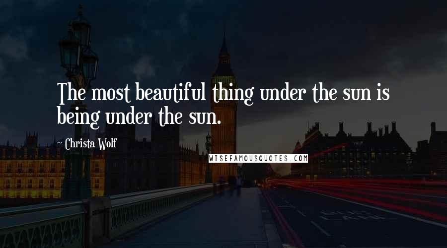 Christa Wolf Quotes: The most beautiful thing under the sun is being under the sun.