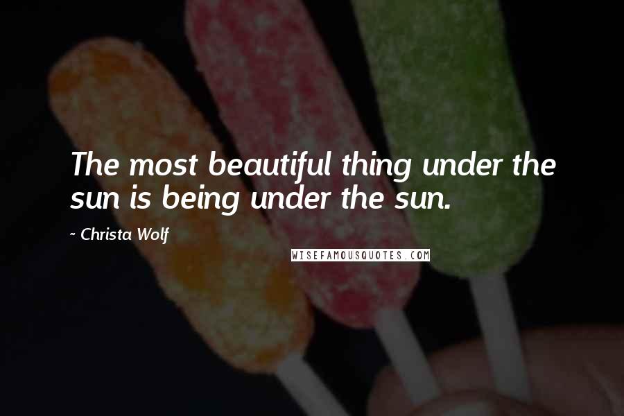 Christa Wolf Quotes: The most beautiful thing under the sun is being under the sun.