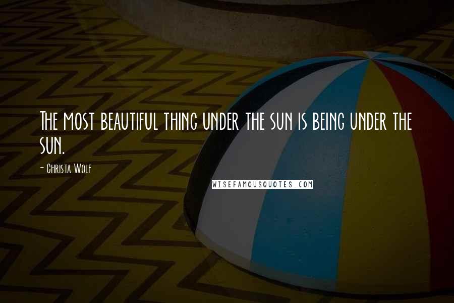 Christa Wolf Quotes: The most beautiful thing under the sun is being under the sun.