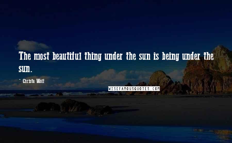 Christa Wolf Quotes: The most beautiful thing under the sun is being under the sun.