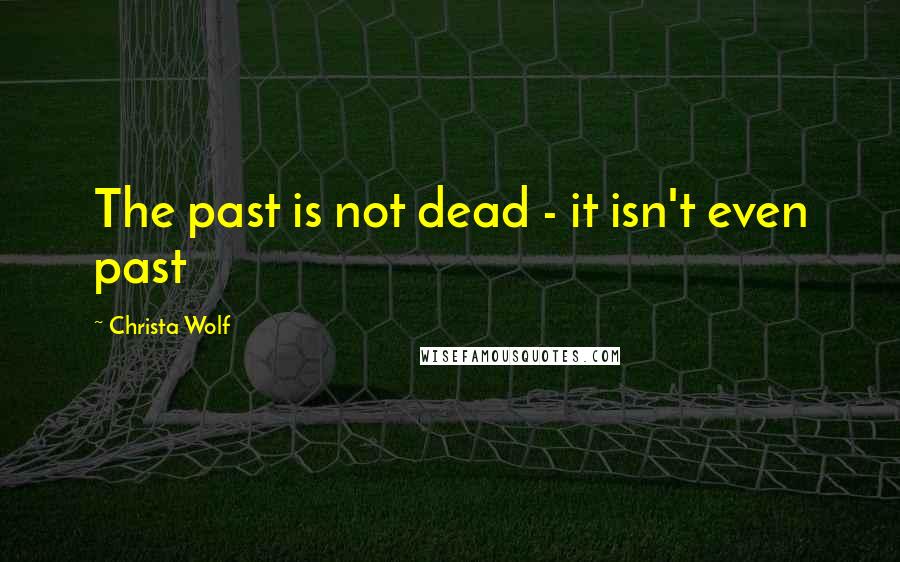 Christa Wolf Quotes: The past is not dead - it isn't even past