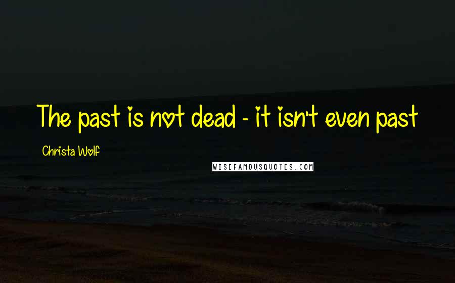 Christa Wolf Quotes: The past is not dead - it isn't even past