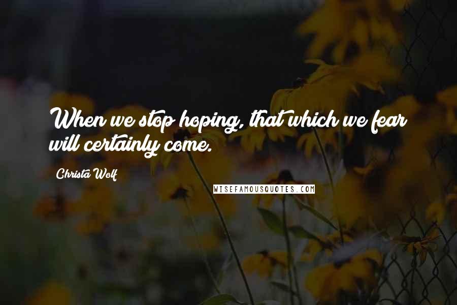 Christa Wolf Quotes: When we stop hoping, that which we fear will certainly come.