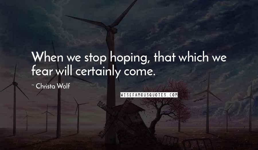 Christa Wolf Quotes: When we stop hoping, that which we fear will certainly come.