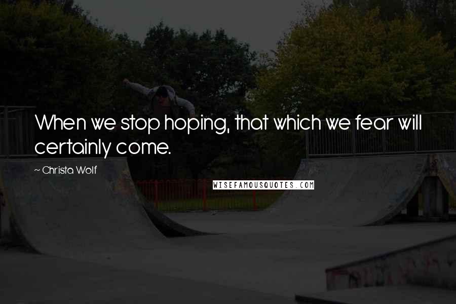 Christa Wolf Quotes: When we stop hoping, that which we fear will certainly come.