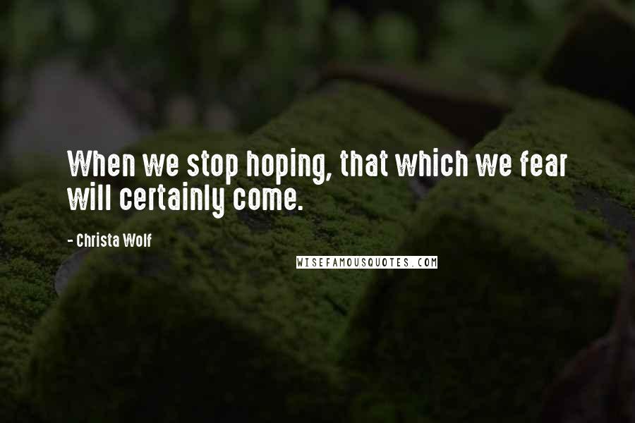 Christa Wolf Quotes: When we stop hoping, that which we fear will certainly come.