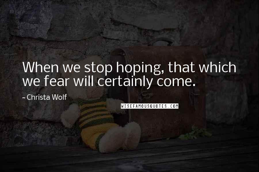 Christa Wolf Quotes: When we stop hoping, that which we fear will certainly come.