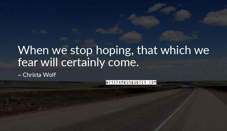 Christa Wolf Quotes: When we stop hoping, that which we fear will certainly come.