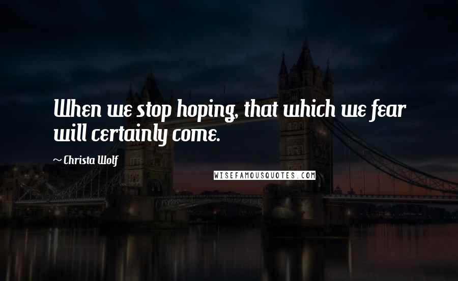 Christa Wolf Quotes: When we stop hoping, that which we fear will certainly come.