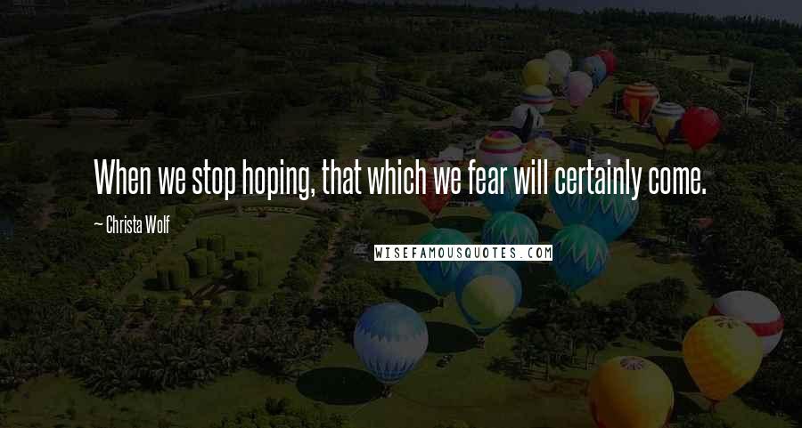 Christa Wolf Quotes: When we stop hoping, that which we fear will certainly come.