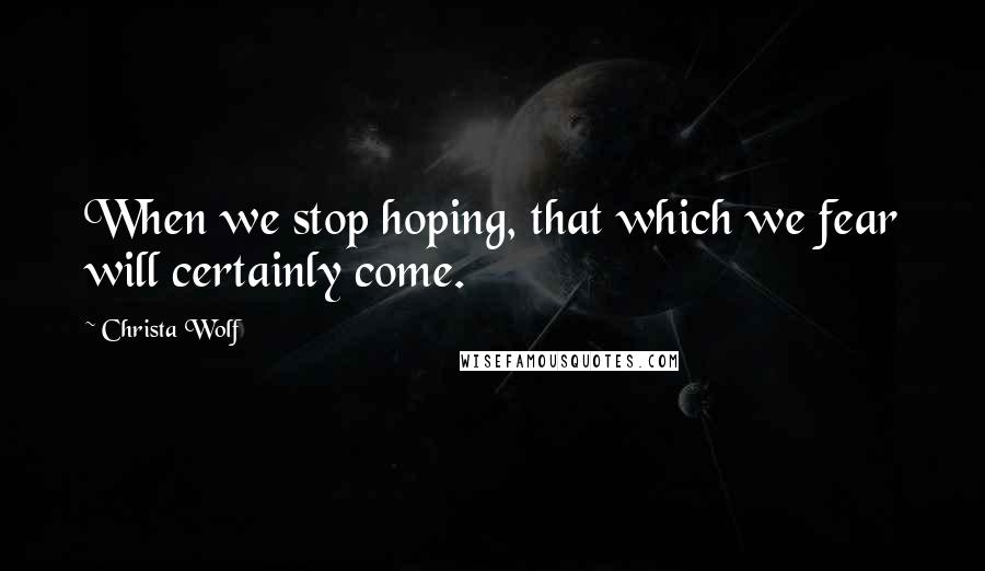 Christa Wolf Quotes: When we stop hoping, that which we fear will certainly come.