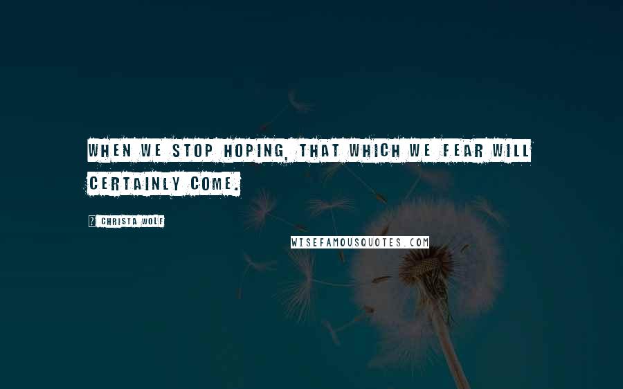 Christa Wolf Quotes: When we stop hoping, that which we fear will certainly come.