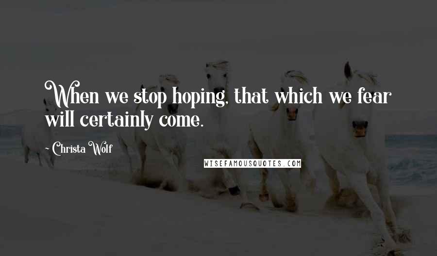 Christa Wolf Quotes: When we stop hoping, that which we fear will certainly come.