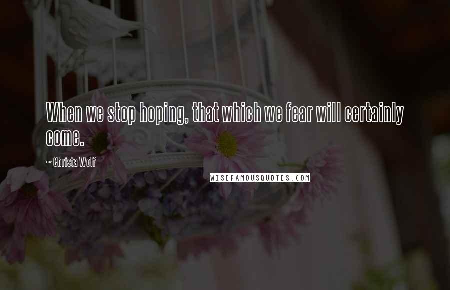 Christa Wolf Quotes: When we stop hoping, that which we fear will certainly come.