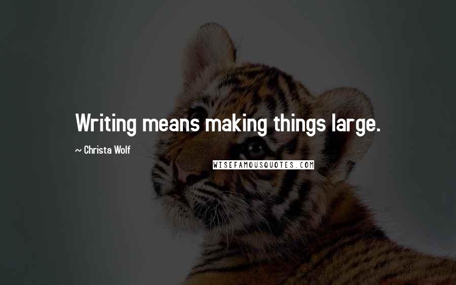 Christa Wolf Quotes: Writing means making things large.