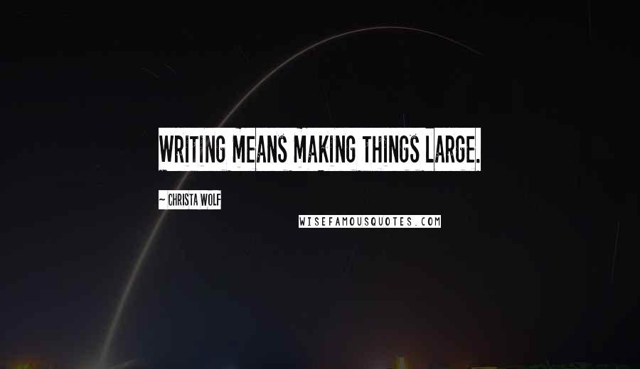 Christa Wolf Quotes: Writing means making things large.