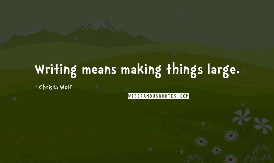 Christa Wolf Quotes: Writing means making things large.