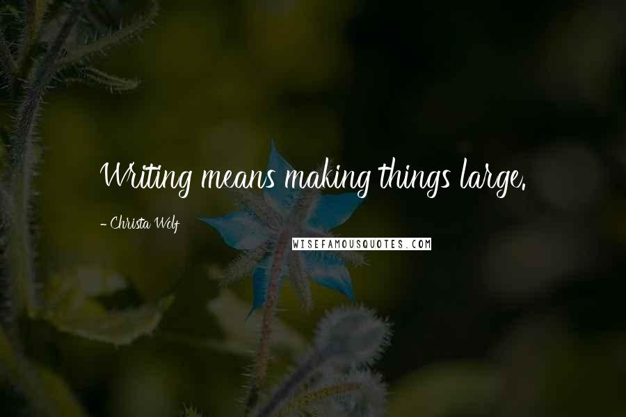 Christa Wolf Quotes: Writing means making things large.