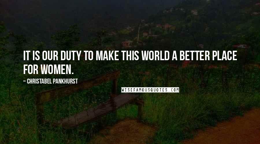 Christabel Pankhurst Quotes: It is our duty to make this world a better place for women.