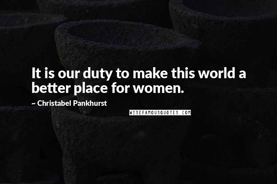 Christabel Pankhurst Quotes: It is our duty to make this world a better place for women.