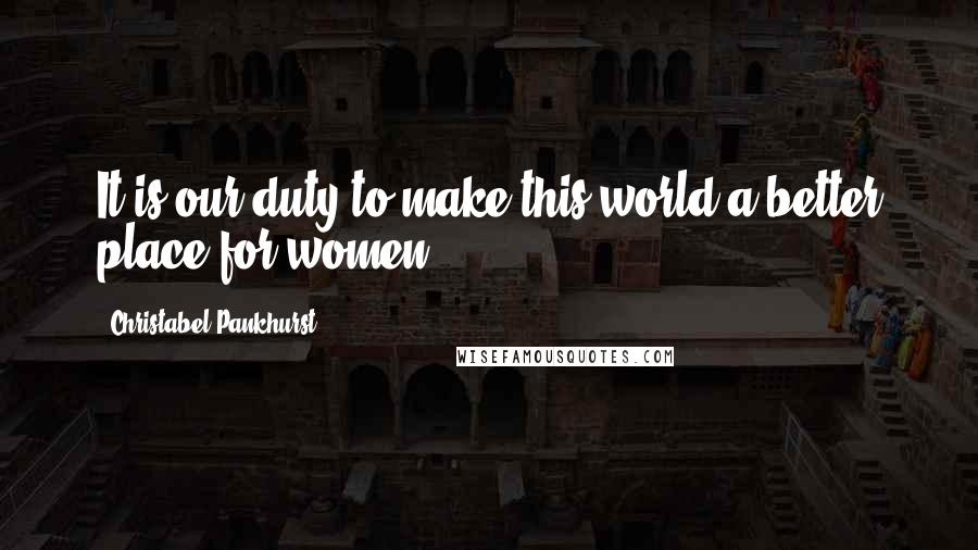 Christabel Pankhurst Quotes: It is our duty to make this world a better place for women.
