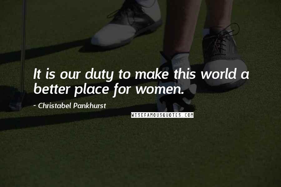 Christabel Pankhurst Quotes: It is our duty to make this world a better place for women.