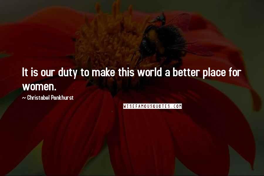 Christabel Pankhurst Quotes: It is our duty to make this world a better place for women.