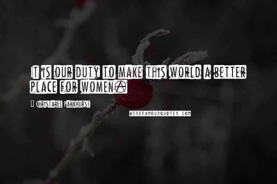 Christabel Pankhurst Quotes: It is our duty to make this world a better place for women.