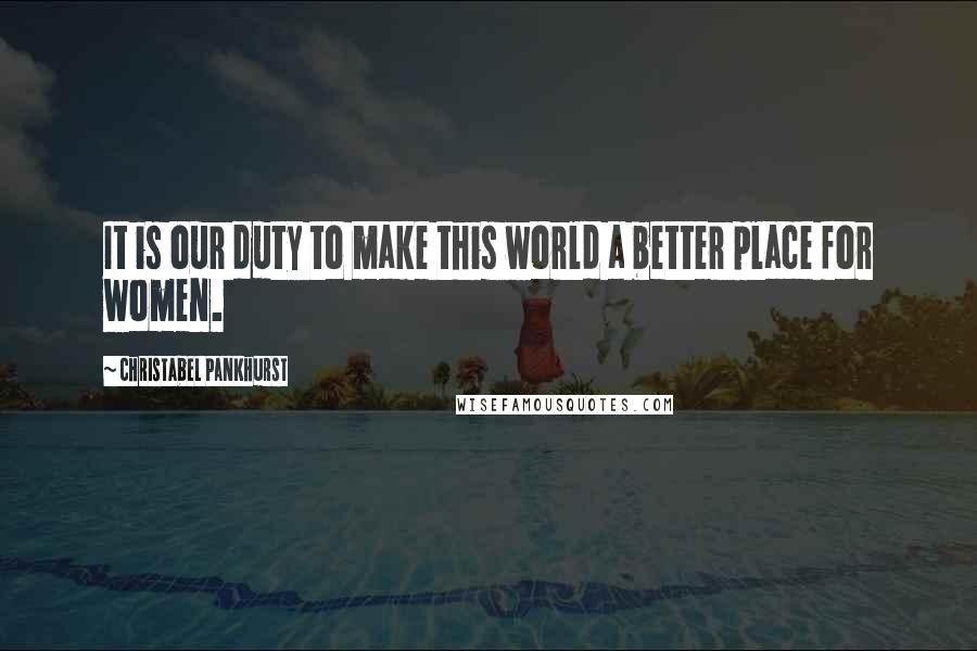 Christabel Pankhurst Quotes: It is our duty to make this world a better place for women.