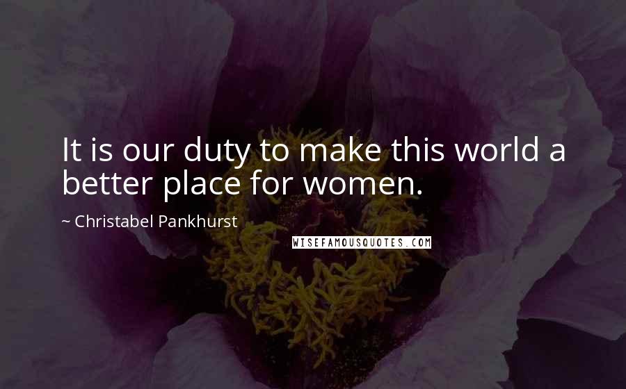 Christabel Pankhurst Quotes: It is our duty to make this world a better place for women.