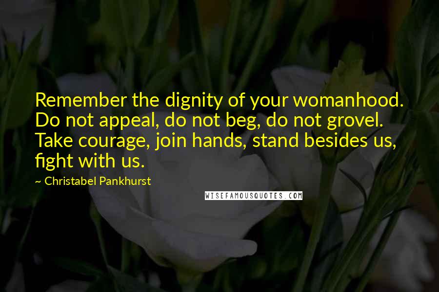 Christabel Pankhurst Quotes: Remember the dignity of your womanhood. Do not appeal, do not beg, do not grovel. Take courage, join hands, stand besides us, fight with us.