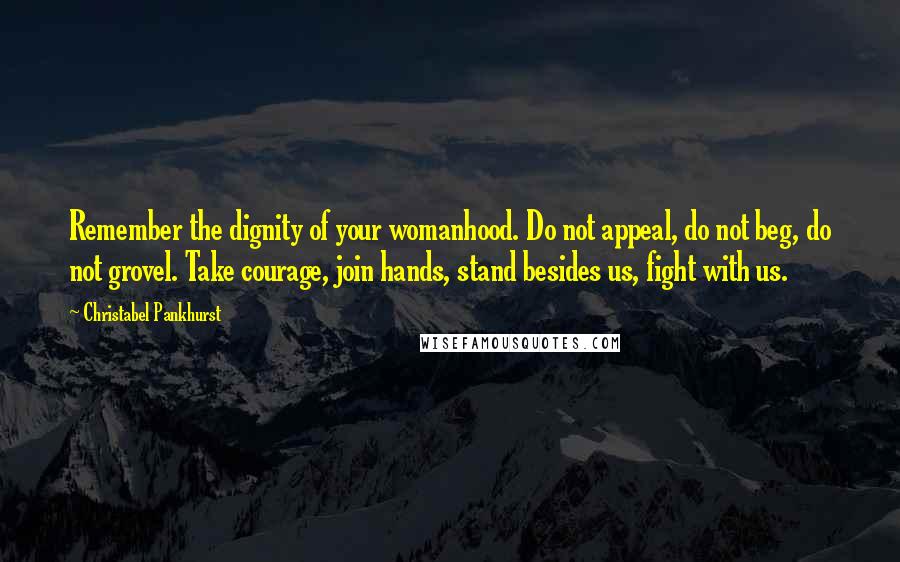 Christabel Pankhurst Quotes: Remember the dignity of your womanhood. Do not appeal, do not beg, do not grovel. Take courage, join hands, stand besides us, fight with us.