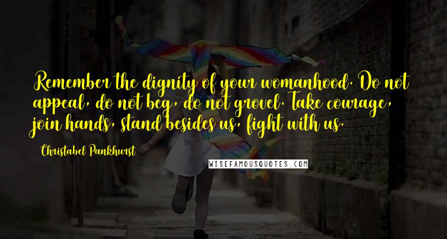 Christabel Pankhurst Quotes: Remember the dignity of your womanhood. Do not appeal, do not beg, do not grovel. Take courage, join hands, stand besides us, fight with us.