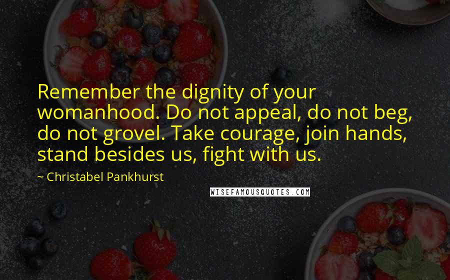 Christabel Pankhurst Quotes: Remember the dignity of your womanhood. Do not appeal, do not beg, do not grovel. Take courage, join hands, stand besides us, fight with us.