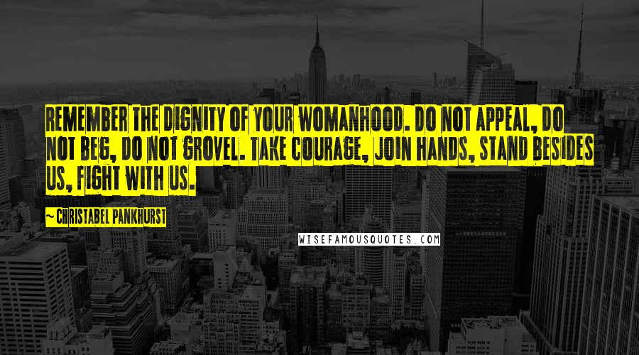 Christabel Pankhurst Quotes: Remember the dignity of your womanhood. Do not appeal, do not beg, do not grovel. Take courage, join hands, stand besides us, fight with us.