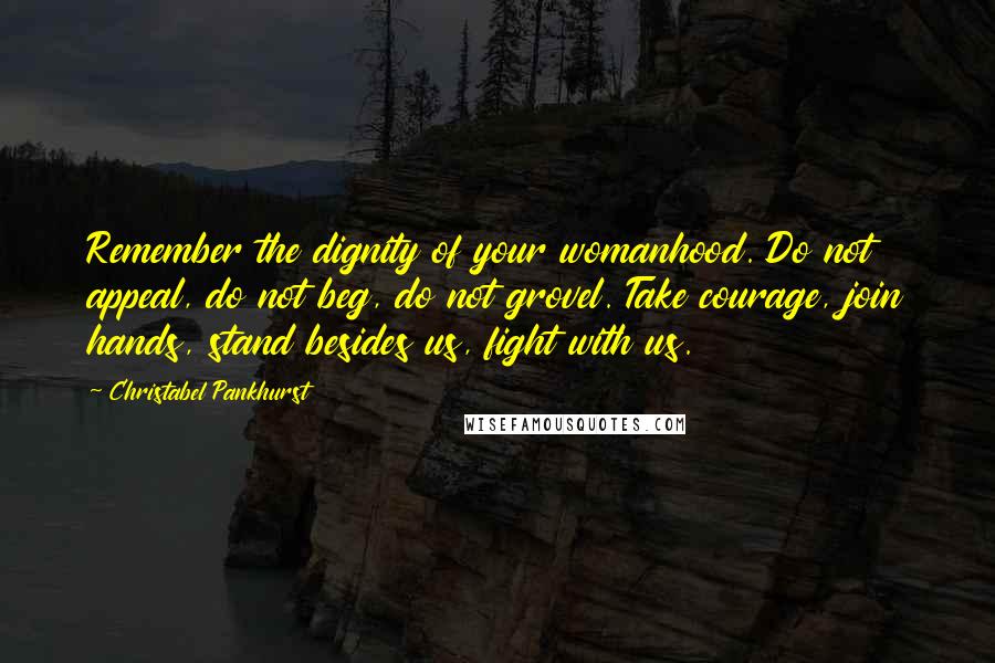 Christabel Pankhurst Quotes: Remember the dignity of your womanhood. Do not appeal, do not beg, do not grovel. Take courage, join hands, stand besides us, fight with us.