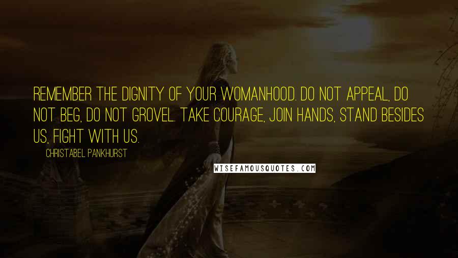 Christabel Pankhurst Quotes: Remember the dignity of your womanhood. Do not appeal, do not beg, do not grovel. Take courage, join hands, stand besides us, fight with us.