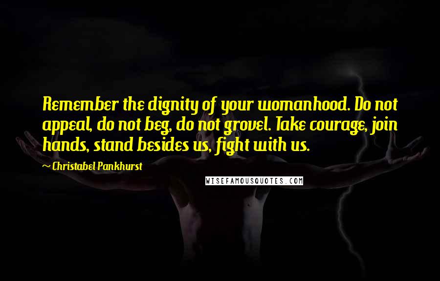 Christabel Pankhurst Quotes: Remember the dignity of your womanhood. Do not appeal, do not beg, do not grovel. Take courage, join hands, stand besides us, fight with us.