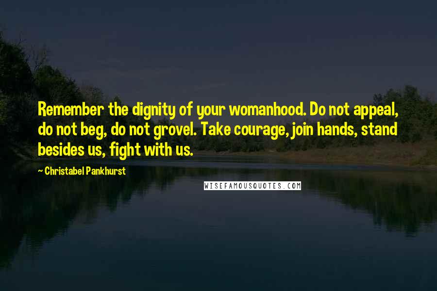 Christabel Pankhurst Quotes: Remember the dignity of your womanhood. Do not appeal, do not beg, do not grovel. Take courage, join hands, stand besides us, fight with us.