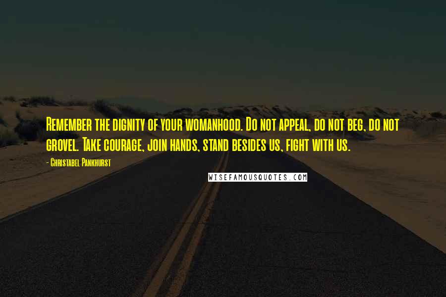 Christabel Pankhurst Quotes: Remember the dignity of your womanhood. Do not appeal, do not beg, do not grovel. Take courage, join hands, stand besides us, fight with us.