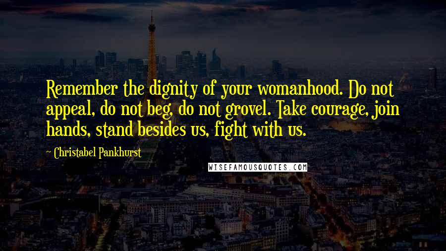 Christabel Pankhurst Quotes: Remember the dignity of your womanhood. Do not appeal, do not beg, do not grovel. Take courage, join hands, stand besides us, fight with us.