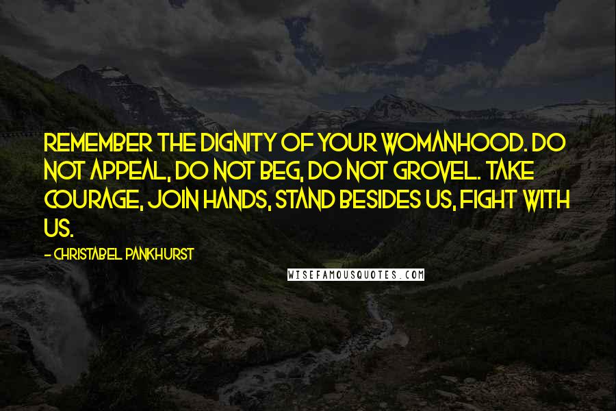 Christabel Pankhurst Quotes: Remember the dignity of your womanhood. Do not appeal, do not beg, do not grovel. Take courage, join hands, stand besides us, fight with us.