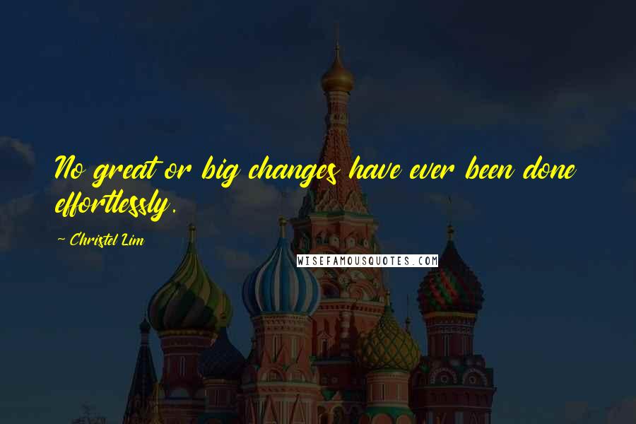 Christel Lim Quotes: No great or big changes have ever been done effortlessly.