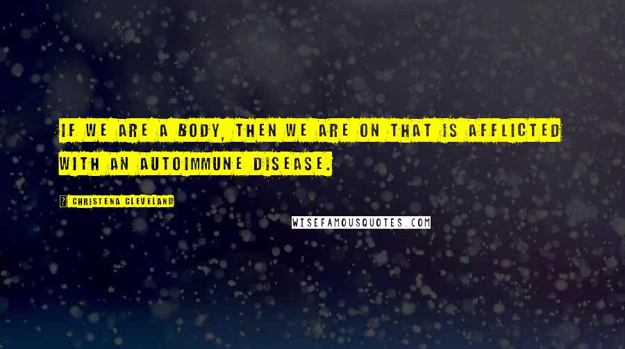 Christena Cleveland Quotes: If we are a body, then we are on that is afflicted with an autoimmune disease.