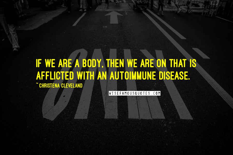 Christena Cleveland Quotes: If we are a body, then we are on that is afflicted with an autoimmune disease.