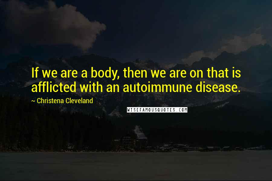 Christena Cleveland Quotes: If we are a body, then we are on that is afflicted with an autoimmune disease.