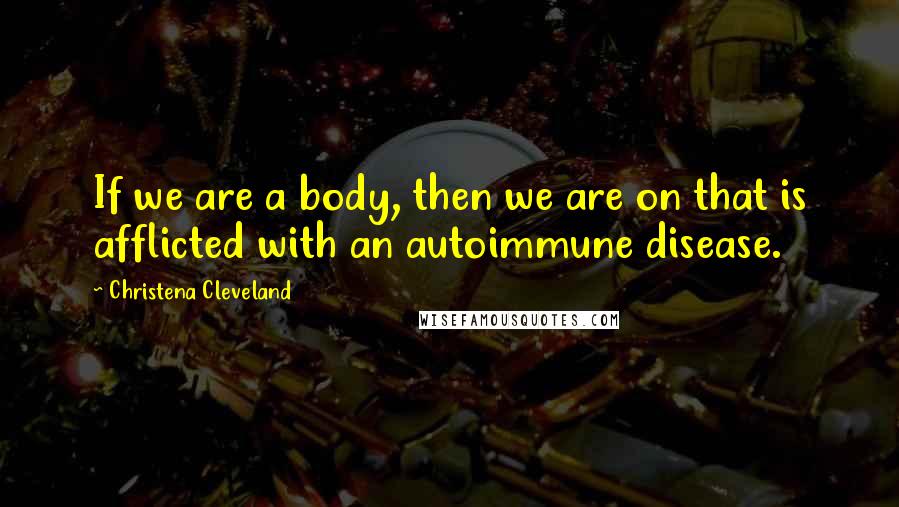 Christena Cleveland Quotes: If we are a body, then we are on that is afflicted with an autoimmune disease.