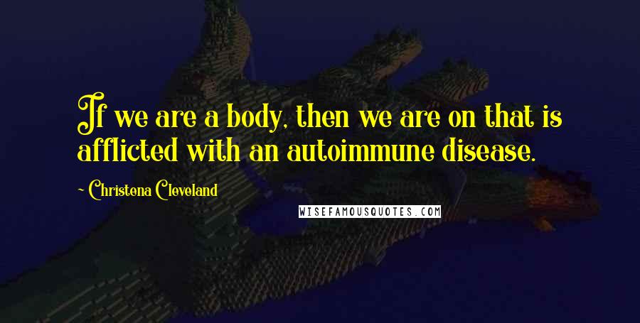 Christena Cleveland Quotes: If we are a body, then we are on that is afflicted with an autoimmune disease.