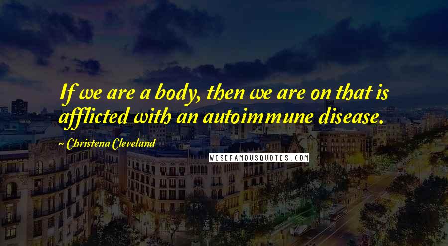 Christena Cleveland Quotes: If we are a body, then we are on that is afflicted with an autoimmune disease.