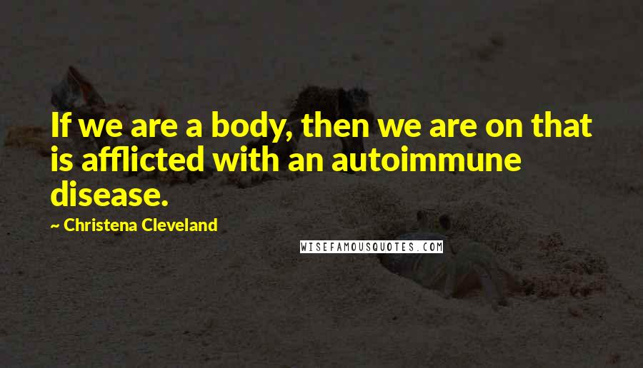 Christena Cleveland Quotes: If we are a body, then we are on that is afflicted with an autoimmune disease.